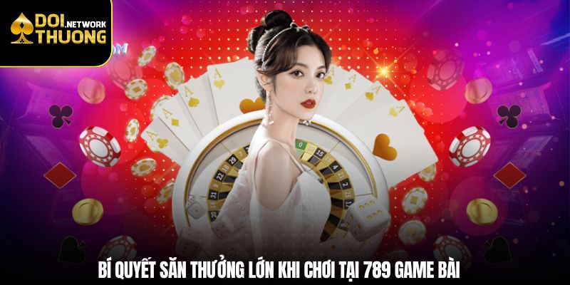 Bí quyết săn thưởng lớn khi chơi tại 789 game bài