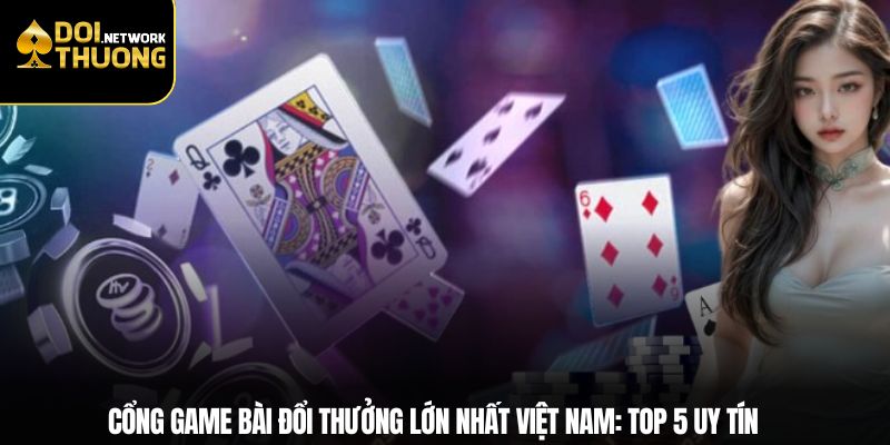 Cổng Game Bài Đổi Thưởng Lớn Nhất Việt Nam: Top 5 Uy Tín 