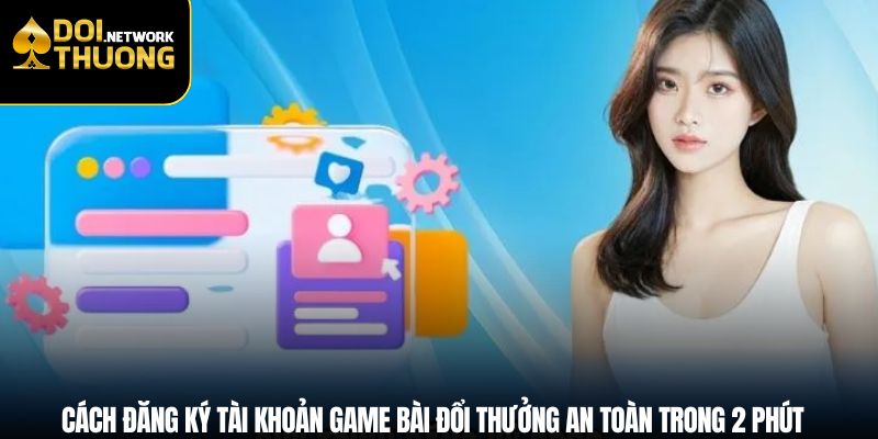 Cách đăng ký tài khoản game bài đổi thưởng an toàn trong 2 phút