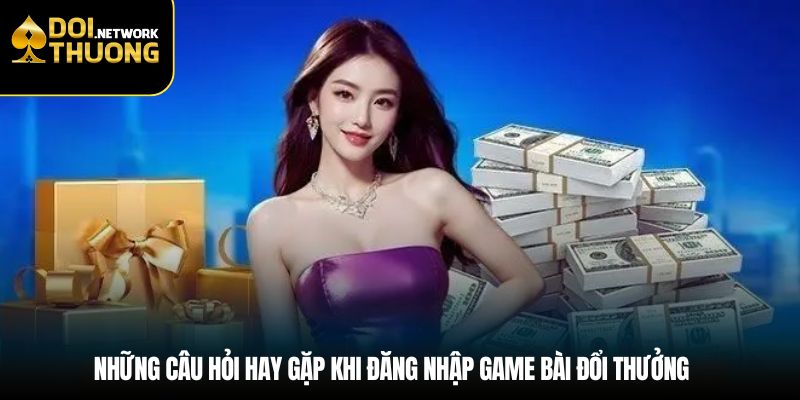 Những câu hỏi hay gặp khi đăng nhập game bài đổi thưởng