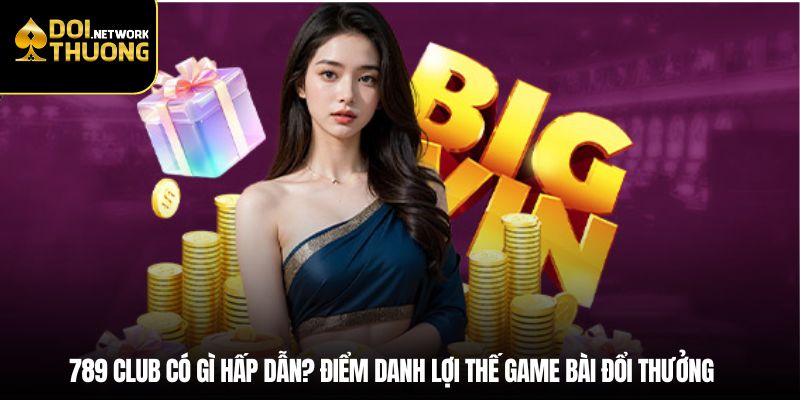 789 Club có gì hấp dẫn? Điểm danh lợi thế game bài đổi thưởng