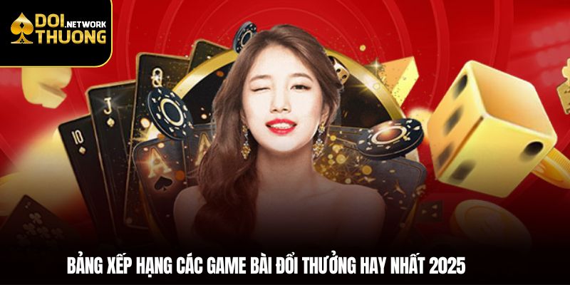 Bảng Xếp Hạng Các Game Bài Đổi Thưởng Hay Nhất 2025