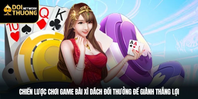 Chiến lược chơi game bài xì dách đổi thưởng để giành thắng lợi