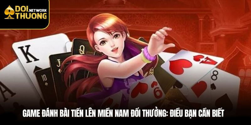 Game Đánh Bài Tiến Lên Miền Nam Đổi Thưởng: Điều Bạn Cần Biết