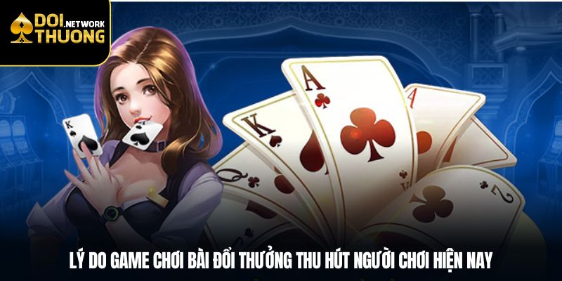 Lý do game chơi bài đổi thưởng thu hút người chơi hiện nay