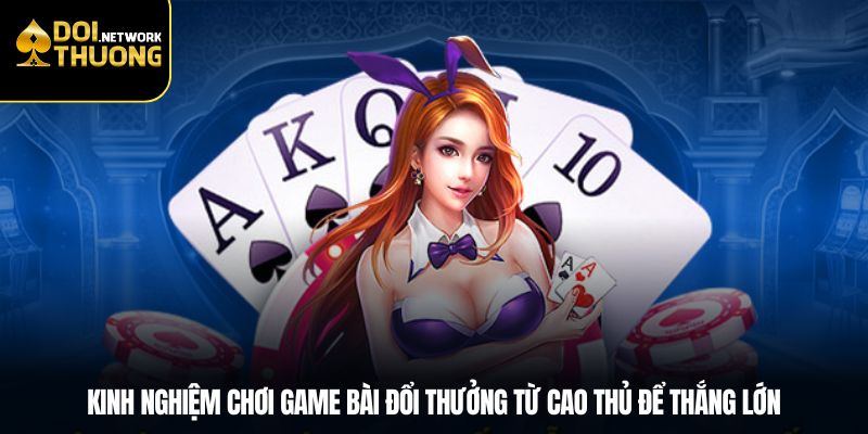 Kinh Nghiệm Chơi Game Bài Đổi Thưởng Từ Cao Thủ Để Thắng Lớn
