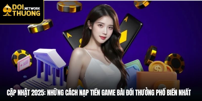 Cập nhật 2025: Những cách nạp tiền game bài đổi thưởng phổ biến nhất