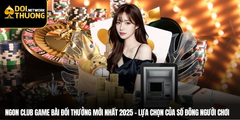 Ngon club game bài đổi thưởng mới nhất 2025 - Lựa chọn của số đông