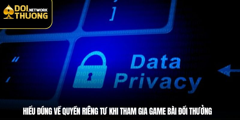 Hiểu đúng về quyền riêng tư khi tham gia game bài đổi thưởng