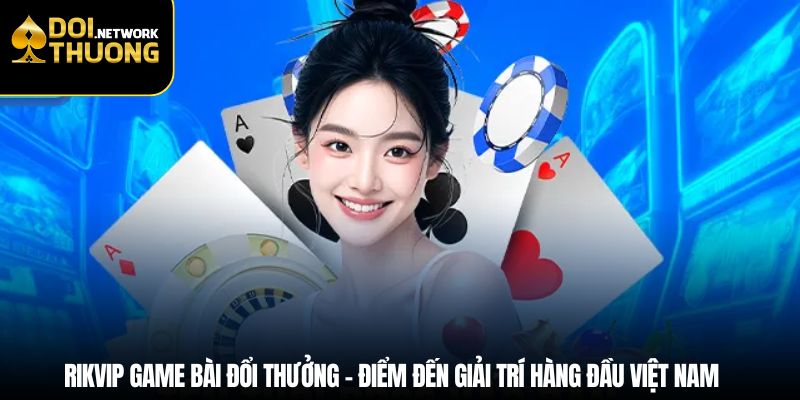 Rikvip game bài đổi thưởng - Điểm đến giải trí hàng đầu Việt Nam