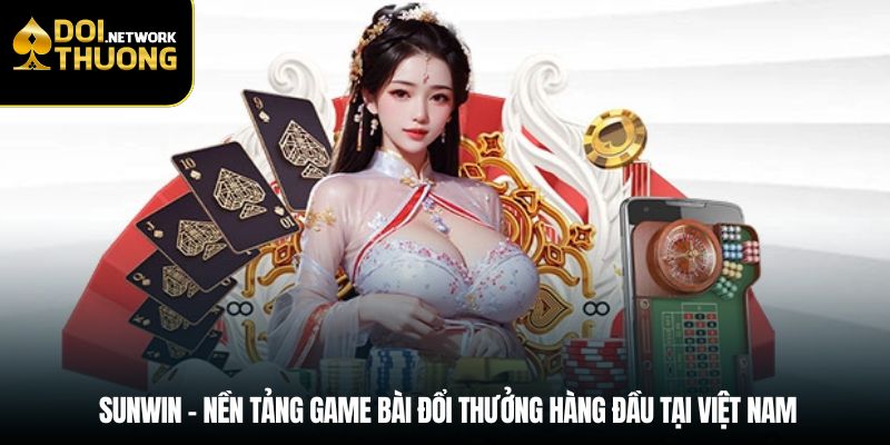 Sunwin – Nền tảng game bài đổi thưởng hàng đầu tại Việt Nam
