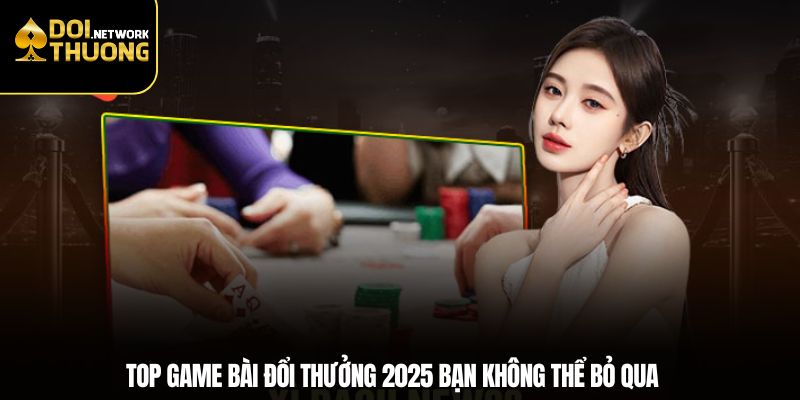 Top game bài đổi thưởng 2025 bạn không thể bỏ qua