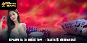 Top Game Bài Đổi Thưởng 2025 – 11 Game Được Yêu Thích Nhất 
