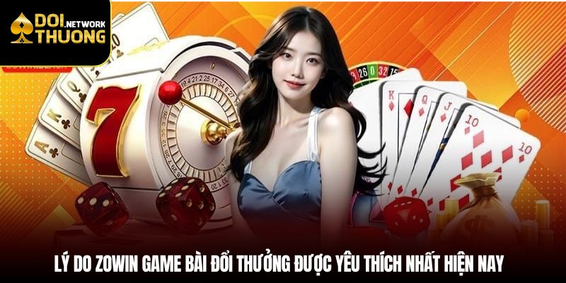 Lý do Zowin game bài đổi thưởng được yêu thích nhất hiện nay
